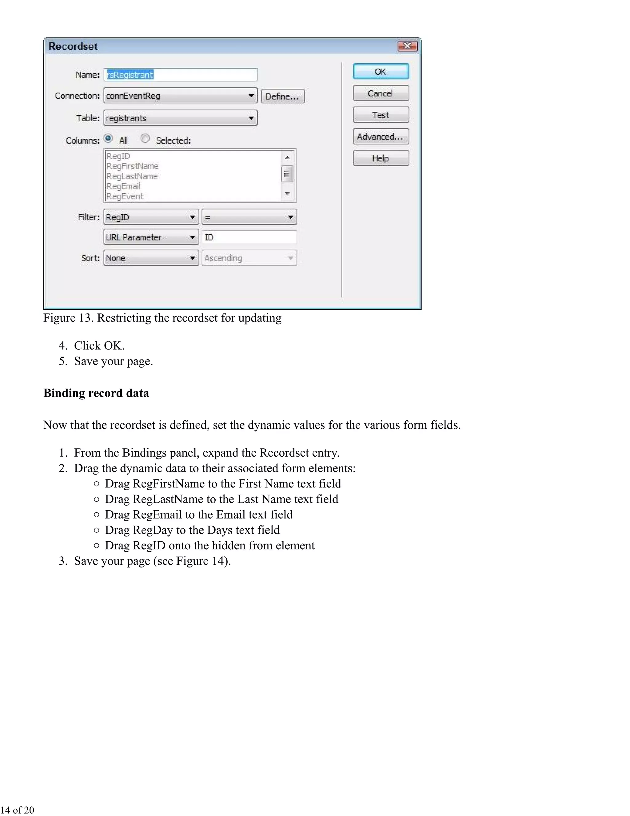 Figure 13. Restricting the recordset for updating

              4. Click OK.
              5. Save your page.

           Binding record data

           Now that the recordset is defined, set the dynamic values for the various form fields.

              1. From the Bindings panel, expand the Recordset entry.
              2. Drag the dynamic data to their associated form elements:
                       Drag RegFirstName to the First Name text field
                       Drag RegLastName to the Last Name text field
                       Drag RegEmail to the Email text field
                       Drag RegDay to the Days text field
                       Drag RegID onto the hidden from element
              3. Save your page (see Figure 14).




14 of 20
 