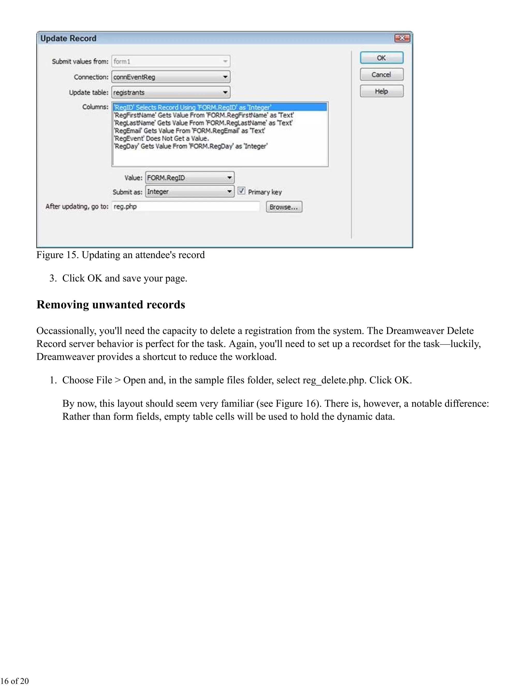 Figure 15. Updating an attendee's record

              3. Click OK and save your page.

           Removing unwanted records

           Occassionally, you'll need the capacity to delete a registration from the system. The Dreamweaver Delete
           Record server behavior is perfect for the task. Again, you'll need to set up a recordset for the task—luckily,
           Dreamweaver provides a shortcut to reduce the workload.

              1. Choose File > Open and, in the sample files folder, select reg_delete.php. Click OK.

                 By now, this layout should seem very familiar (see Figure 16). There is, however, a notable difference:
                 Rather than form fields, empty table cells will be used to hold the dynamic data.




16 of 20
 