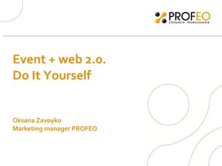 Event + web 2.0. Do It Yourself  Oksana Zavoyko  Marketing manager PROFEO 