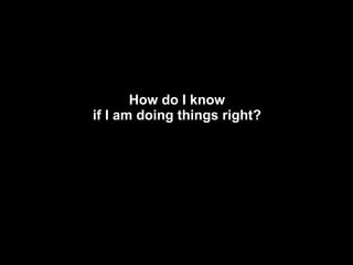 How do I know if I am doing things right? 