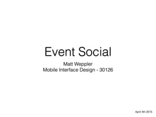 Event Social
Matt Weppler
Mobile Interface Design - 30126
April 4th 2015
 
