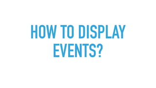 HOW TO DISPLAY
EVENTS?
 