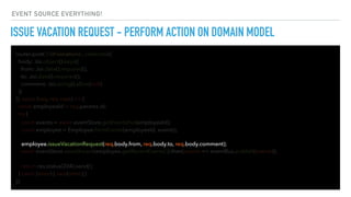 ISSUE VACATION REQUEST - PERFORM ACTION ON DOMAIN MODEL
router.post('/:id/vacations', celebrate({
body: Joi.object().keys({
from: Joi.date().required(),
to: Joi.date().required(),
comment: Joi.string().allow(null)
})
}), async (req, res, next) => {
const employeeId = req.params.id;
try {
await eventStore.saveStream(employee.getRecentEvents()).then(events => eventBus.publish(events));
return res.status(204).send();
} catch (error) { next(error);}
});
const events = await eventStore.getEventsFor(employeeId);
const employee = Employee.fromEvents(employeeId, events);
employee.issueVacationRequest(req.body.from, req.body.to, req.body.comment);
EVENT SOURCE EVERYTHING!
 