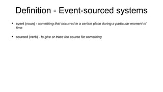 Definition - Event-sourced systems
• event (noun) - something that occurred in a certain place during a particular moment of
time
• sourced (verb) - to give or trace the source for something
 
