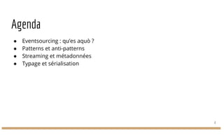 Agenda
● Eventsourcing : qu’es aquò ?
● Patterns et anti-patterns
● Streaming et métadonnées
● Typage et sérialisation
2
 
