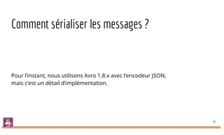 Comment sérialiser les messages ?
Pour l’instant, nous utilisons Avro 1.8.x avec l’encodeur JSON,
mais c’est un détail d’implémentation.
25
 