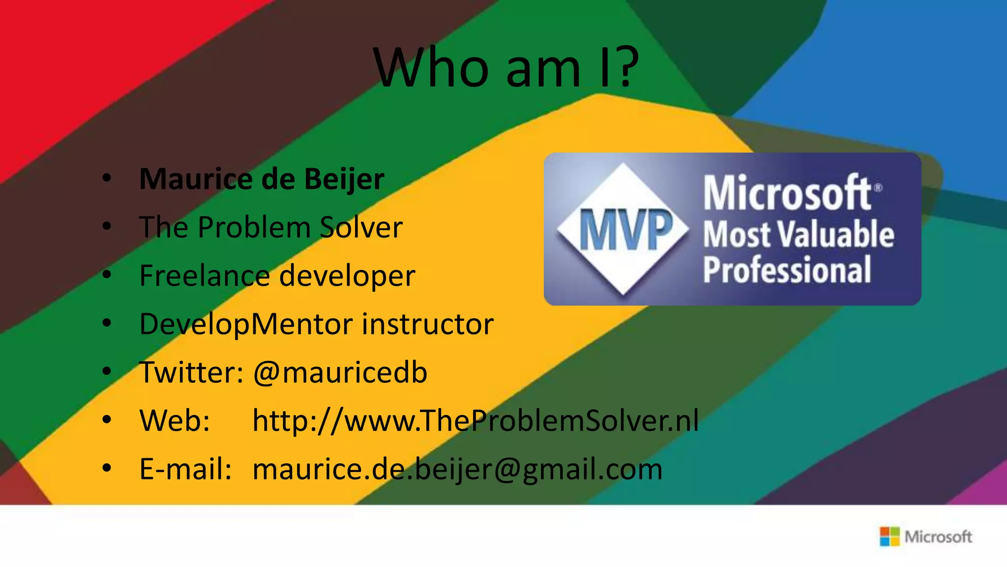 Who am I?
• Maurice de Beijer
• The Problem Solver
• Freelance developer
• DevelopMentor instructor
• Twitter: @mauricedb
• Web: http://www.TheProblemSolver.nl
• E-mail: maurice.de.beijer@gmail.com
 