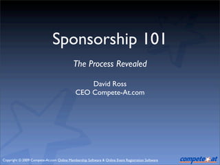 Sponsorship 101
                                           The Process Revealed

                                                David Ross
                                            CEO Compete-At.com




Copyright © 2009 Compete-At.com Online Membership Software & Online Event Registration Software
 