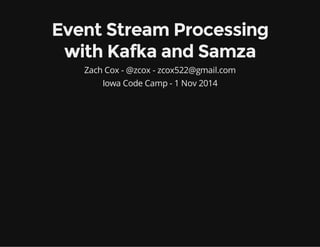 Event Stream Processing
with Kafka and Samza
Zach Cox - @zcox - zcox522@gmail.com
Iowa Code Camp - 1 Nov 2014
 