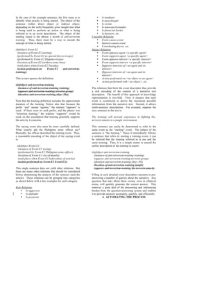 In the case of the example sentence, the first issue is to      • Is-mediator
identify what exactly is being started. The object of the       • Is-peacekeeper
sentence (either direct object or indirect object,              • Is-victim
depending on the verb) frequently gives insight into what       • Is-innocent-bystander
is being used to perform an action or what is being             • Is-financial-backer
referred to in an event description. The object of the          • Is-betrayer, etc.
starting clause is the phrase a month of anti-terrorism      Causality Relations
training. Thus, there must be a way to encode the               • Event-causes-event
concept of what is being started.                               • Interest-causes-event
                                                                • Contributing-factor, etc.
(defobject Event-E2                                          Impact Relations
  (instance-of Event-E2 starting)                               • Event-opposes-agent <a specific agent>
  (performed-by Event-E2 us-special-forces-troops)              • Event-supports-agent <a specific agent>
  (performed-by Event-E2 filippino-troops)                      • Event-opposes-interest <a specific interest>
  (location-of Event-E2 northern-army-base)                     • Event-supports-interest <a specific interest>
  (took-place-when Event-E2 Tuesday)                            • Supports-interests-of <an agent and its
  (action-performed-on       Event-E2    anti-terrorism-             interest>
training))                                                      • Opposes-interests-of <an agent and its
                                                                     interest>
This in turn spawns the definition:                             • Action-performed-on <an object or an agent>
                                                                • Action-performed-with <an object>, etc.
(defobject anti-terrorism-training
  (instance-of anti-terrorism-training training)             The relations that form the event descriptor thus provide
  (opposes anti-terrorism-training terrorist-group)          a rich encoding of the content of a narrative text
  (duration anti-terrorism-training (days 30)))              description. The benefit of this approach to knowledge
                                                             representation is two-fold. First, it ensures that each
Note that the training definition includes the approximate   event is scrutinized to derive the maximum possible
duration of the training. Notice also that because the       information from the narrative text. Second, it allows
prefix “anti” means “against,” the relation “opposes” is     multi-sentence descriptions. For example, suppose the
used. If there were no such prefix, and the phrase was       next sentence in the text is:
“terrorism training,” the relation “supports” would be
used, on the assumption that training generally supports     The training will provide experience in fighting bio-
the activity it concerns.                                    terrorist attacks in a jungle environment.

The saying event also must be more carefully defined.        This sentence can easily be determined to refer to the
What exactly did the Philippine army officer say?            same event as the “starting” event. The subject of the
Basically, the officer described the training event. Thus,   sentence is “the training.” Since it immediately follows
a reasonable encoding of the object of the saying event      a sentence that refers to starting a training event, it can
is:                                                          be inferred that the training referred to is one and the
                                                             same training. Thus, it is a simple matter to amend the
 (defobject Event-E1                                         earlier description of the training to assert:
  (instance-of Event-E1 saying)
  (performed-by Event-E1 Philippine-army-officer)            (defobject anti-terrorism-training
  (location-of Event-E1 city-of-manila)                        (instance-of anti-terrorism-training training)
  (took-place-when Event-E1 before(date-of-article))           (opposes anti-terrorism-training terrorist-group)
  (action-performed-on Event-E1 Event-E2))                     (duration anti-terrorism-training (days 30))
                                                               (location-of anti-terrorism-training jungle)
This single sentence does not yield other relations. But       (opposes anti-terrorism-training bio-terrorist-attack))
there are many other relations that should be considered
before abandoning the analysis of the sentence (and the      Filling in such detailed event descriptors amounts to pre-
article). These relations can be grouped into categories     answering a number of queries about the narrative. Any
as shown below with a few examples for each category.        question that asks about these events, even in elliptical
                                                             terms, will quickly generate the correct answer. This
Role Relations                                               removes a great deal of the processing and inferencing
    • Is-aggressor                                           burden from the question-answering system and enables
    • Is-defender                                            it to provide answers accurately, quickly, and efficiently.
    • Is-protector                                                     4. AUTOMATING THE PROCESS
 