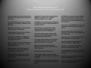 Event Visions Consulting, LLC.“brilliant at reflecting the world’s own image of itself”The Great Taste of the Grove Food & Wine Festival for the Coconut Grove Chamber of CommerceHoney Shine Mentoring Program Cocktail Reception & Fundraiser – Hosted by Tracy Mourning“Art Starts in the Grove” –Coconut Grove Business District -12 Galleries“Casino Night” –Coconut Grove Chamber of Commerce & Mayfair Center “Un Amante a la Medida” –A witty, very sexy theatrical comedy starring William Levy @ Gusman Center Susan G. Komen for the Cure Benefit Art & Design Exhibition + Luncheon + Fashion Show @ Miami Event Red Dot Design Award Celebration for Coverings, etc – showroom and Miami Event Space Campus PreviewMiami Celebrities – Exhibition by world-renowned optical kinetic portrait artist Marcos  MarinMiami Fashion Week VIP Lounges & After Parties 2006Satellite Art + Design Fair during Art Basel @ Miami Art Space –Dec. 3-6, 2009 + closing reception Dec. 10, 2009ECOMB-Environmental Coalition of Miami & the beaches Annual Fundraiser/Satellite Art & Design Preview We are Energy –Fundraiser for I.R.E.O (Intergovernmental Renewable Energy Organization) of the United NationsPepi Bertini  Men’s Italian Clothing -003 Power Group Cocktail Reception & Sutor Mantellassi Shoe Design ShowSave Dade’s Ride the Wave of Pride Event with Khloe Kardashian and “Kourtney & Khloe Take Miami” for E ChannelMarjory Stoneman Douglas Biscayne Nature Center VIP Donor  24th Anniversary Donor ReceptionMr. Miami International Contest 03’Green Fashion Miami / Funkshion Week Spring 2009 – Visions of Green Lounge 3/25 to 3/28/09South Florida Green Lodging Conference & Tradeshow presented by the City of Miami BeachECOMB-Environmental Coalition of Miami Beach Fundraising Event at Shore Club hosted by 25 time Emmy Award winner Michele Gillen with special performance by Tito Puente, Jr.Shore Club’s “GO GREEN Event” One Palm Certification Ceremony with the State of Florida Second Coming the movie Premieres in Honduras in the cities of Tegulcigalpa and San Pedro SulaSuper Bowl XLI – Kick Off Events & Host Committee Events for VolunteersRoy & Leah Black’s Annual Bay Point Schools Fundraiser  2007 & 2010GLAAD’s – Countdown to the Media Awards Event at Catalina HotelGLAAD Media Awards 2007- Provided  VIP Escort staff & Brian as Auctioneer for Live Auction Albita Performance – MGLFF 07’ Opening Night at Gusman CenterShecky’s “Girls Night Out” Miami – Moore Bldg. Miami Design District