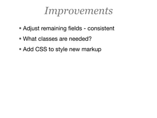 Improvements
• Adjust remaining ﬁelds - consistent
• What classes are needed?
• Add CSS to style new markup
 