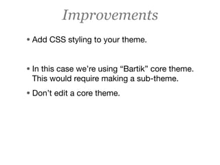 Improvements
• Add CSS styling to your theme.


• In this case we’re using “Bartik” core theme.
 This would require making a sub-theme.
• Don’t edit a core theme.
 
