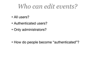 Who can edit events?
• All users?
• Authenticated users?
• Only administrators?


• How do people become “authenticated”?
 