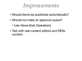 Improvements
• Should items be published automatically?
• Should we make an approval queue?
 • Use Views Bulk Operations
• Test with real content editors and REAL
 content.
 