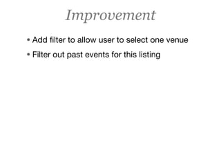 Improvement
• Add ﬁlter to allow user to select one venue
• Filter out past events for this listing
 
