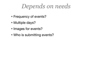 Depends on needs
• Frequency of events?
• Multiple days?
• Images for events?
• Who is submitting events?
 