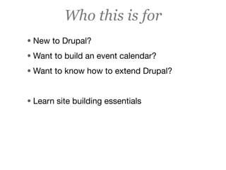Who this is for
• New to Drupal?
• Want to build an event calendar?
• Want to know how to extend Drupal?


• Learn site building essentials
 