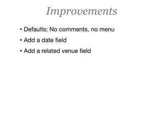 Improvements
• Defaults: No comments, no menu
• Add a date ﬁeld
• Add a related venue ﬁeld
 