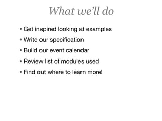 What we’ll do
• Get inspired looking at examples
• Write our speciﬁcation
• Build our event calendar
• Review list of modules used
• Find out where to learn more!
 