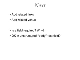 Next
• Add related links
• Add related venue


• Is a ﬁeld required? Why?
• OK in unstructured “body” text ﬁeld?
 