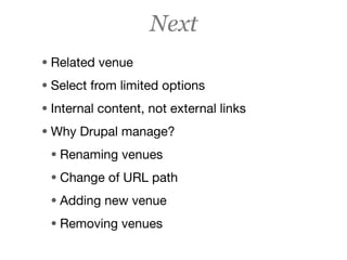 Next
• Related venue
• Select from limited options
• Internal content, not external links
• Why Drupal manage?
 • Renaming venues
 • Change of URL path
 • Adding new venue
 • Removing venues
 