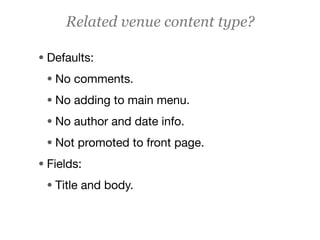 Related venue content type?

• Defaults:
 • No comments.
 • No adding to main menu.
 • No author and date info.
 • Not promoted to front page.
• Fields:
 • Title and body.
 