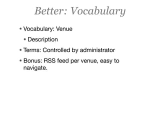 Better: Vocabulary
• Vocabulary: Venue
 • Description
• Terms: Controlled by administrator
• Bonus: RSS feed per venue, easy to
 navigate.
 