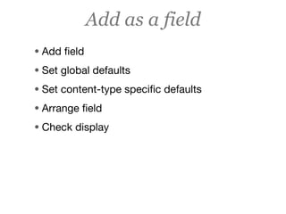 Add as a field
• Add ﬁeld
• Set global defaults
• Set content-type speciﬁc defaults
• Arrange ﬁeld
• Check display
 