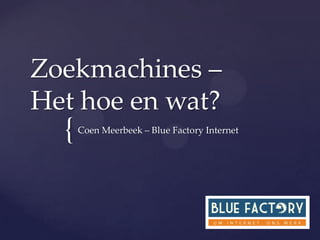 Zoekmachines –
Het hoe en wat?
  {   Coen Meerbeek – Blue Factory Internet
 