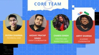CORE TEAM
RUDRA SHARMA
TECHNICAL LEAD
AKSHAY PRATAP
SINGH
EVENT COORDINATOR
CHARVI SINGH
CREATIVE AND
MARKETING LEAD
ARPIT SHARMA
ACADEMIC
COORDINATOR
 