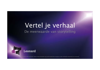 Vertel je verhaal
       De meerwaarde van storytelling




Copyright (c) 2012 Leonard BV | Niets uit deze presentatie mag worden hergebruikt of aangepast zonder schriftelijke toestemming van Leonard BV.
 