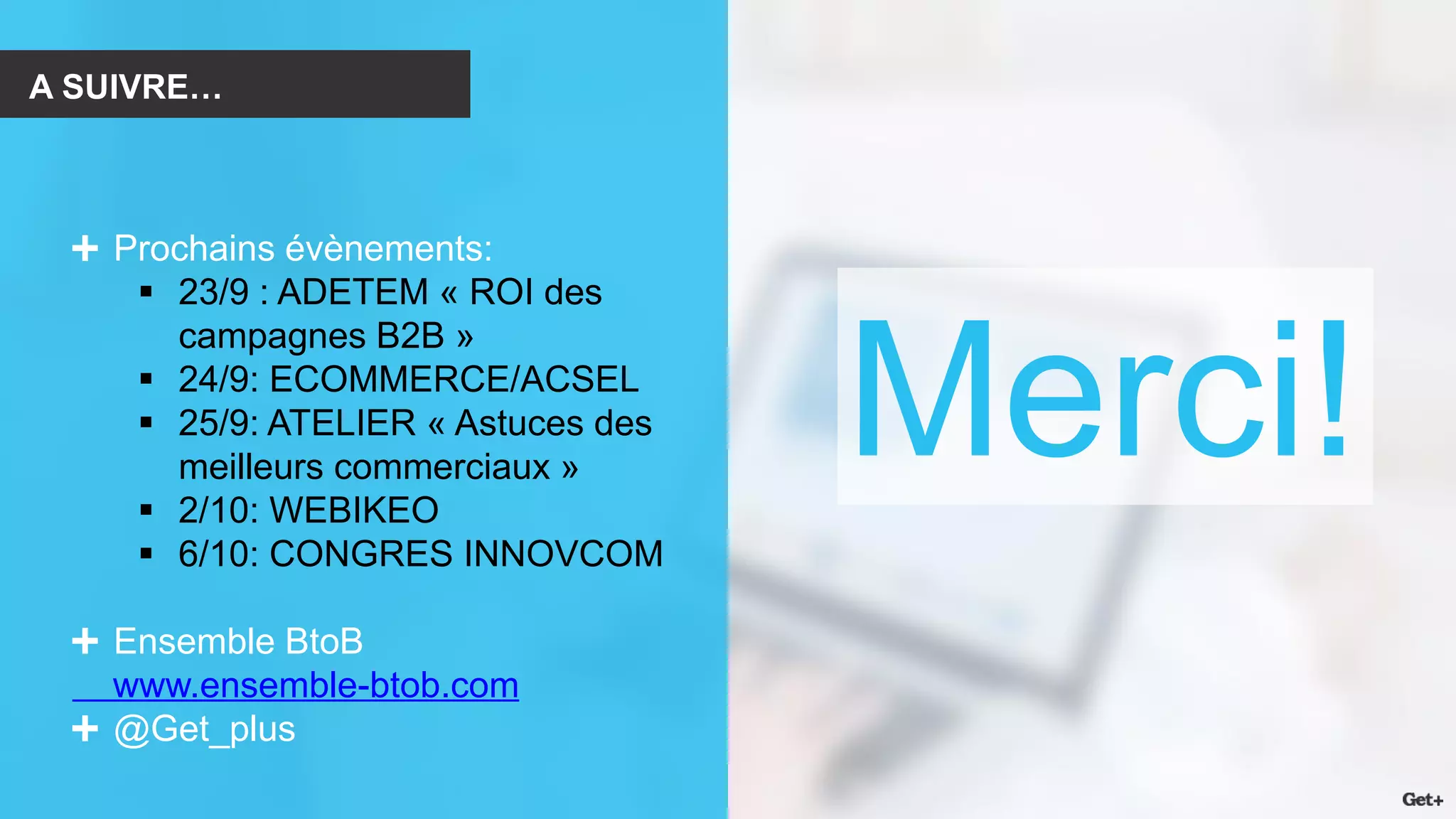 A SUIVRE… 
Prochains évènements: 
23/9 : ADETEM « ROI des campagnes B2B » 
24/9: ECOMMERCE/ACSEL 
25/9: ATELIER « Astuces des meilleurs commerciaux » 
2/10: WEBIKEO 
6/10: CONGRES INNOVCOM Ensemble BtoB www.ensemble-btob.com @Get_plus 
Merci!  