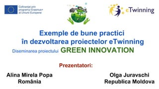 Exemple de bune practici
în dezvoltarea proiectelor eTwinning
Diseminarea proiectului GREEN INNOVATION
Alina Mirela Popa
România
Olga Juravschi
Republica Moldova
Prezentatori:
 
