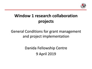 Window 1 research collaboration
projects
General Conditions for grant management
and project implementation
Danida Fellowship Centre
9 April 2019
 