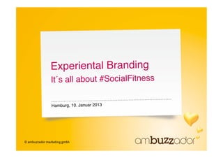 Experiental Branding 
It´s all about #SocialFitness"

Hamburg, 10. Januar 2013"
 