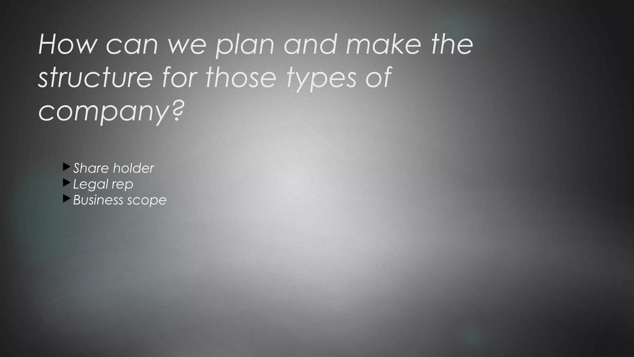 How can we plan and make the
structure for those types of
company?
Share holder
Legal rep
Business scope
 