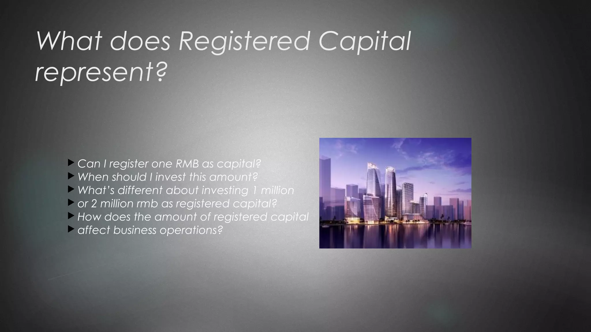 What does Registered Capital
represent?
 Can I register one RMB as capital?
 When should I invest this amount?
 What’s different about investing 1 million
 or 2 million rmb as registered capital?
 How does the amount of registered capital
 affect business operations?
 