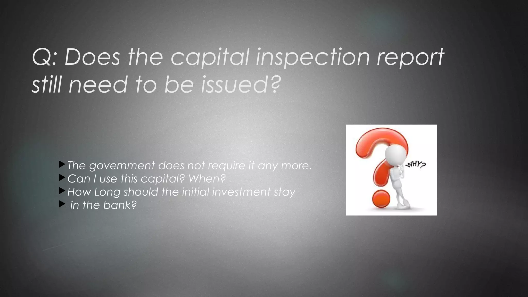 Q: Does the capital inspection report
still need to be issued?
The government does not require it any more.
Can I use this capital? When?
How Long should the initial investment stay
 in the bank?
 