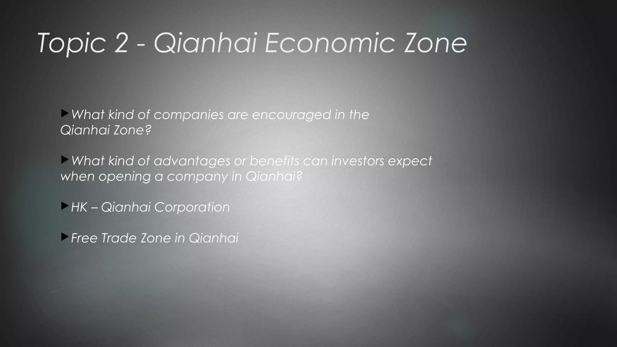 Topic 2 - Qianhai Economic Zone
What kind of companies are encouraged in the
Qianhai Zone?
What kind of advantages or benefits can investors expect
when opening a company in Qianhai?
HK – Qianhai Corporation
Free Trade Zone in Qianhai
 