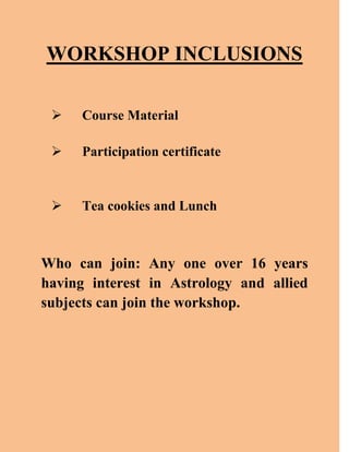 WORKSHOP INCLUSIONS
 Course Material
 Participation certificate
 Tea cookies and Lunch
Who can join: Any one over 16 years
having interest in Astrology and allied
subjects can join the workshop.
 