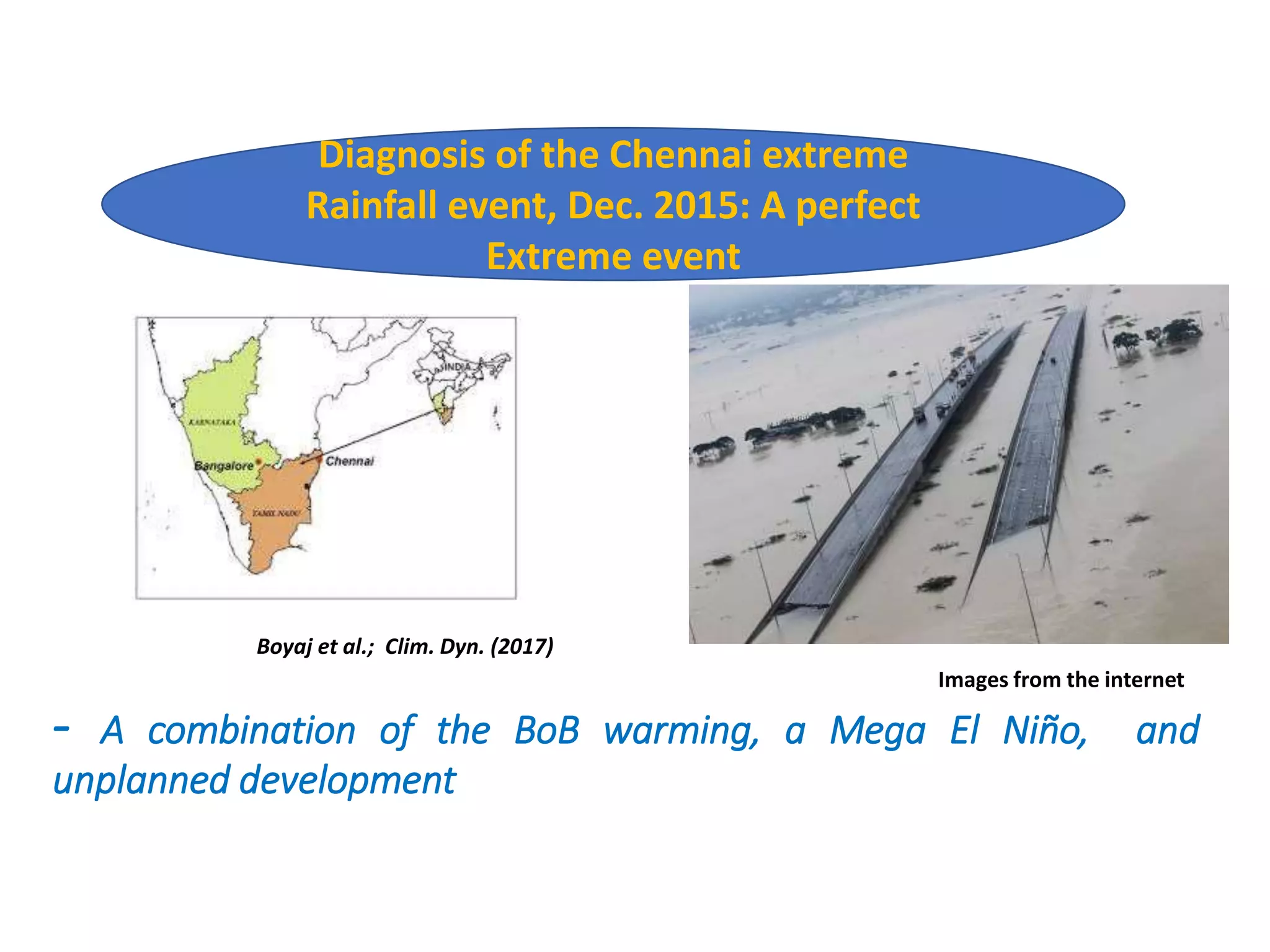 - A combination of the BoB warming, a Mega El Niño, and
unplanned development
Images from the internet
Diagnosis of the Chennai extreme
Rainfall event, Dec. 2015: A perfect
Extreme event
Boyaj et al.; Clim. Dyn. (2017)
 