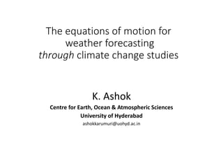 The equations of motion for
weather forecasting
through climate change studies
K. Ashok
Centre for Earth, Ocean & Atmospheric Sciences
University of Hyderabad
ashokkarumuri@uohyd.ac.in
 