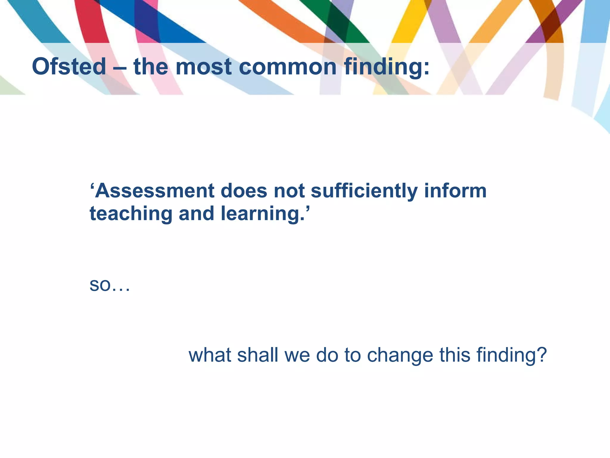 Ofsted – the most common finding: ‘ Assessment does not sufficiently inform teaching and learning.’ so…  what shall we do to change this finding? 