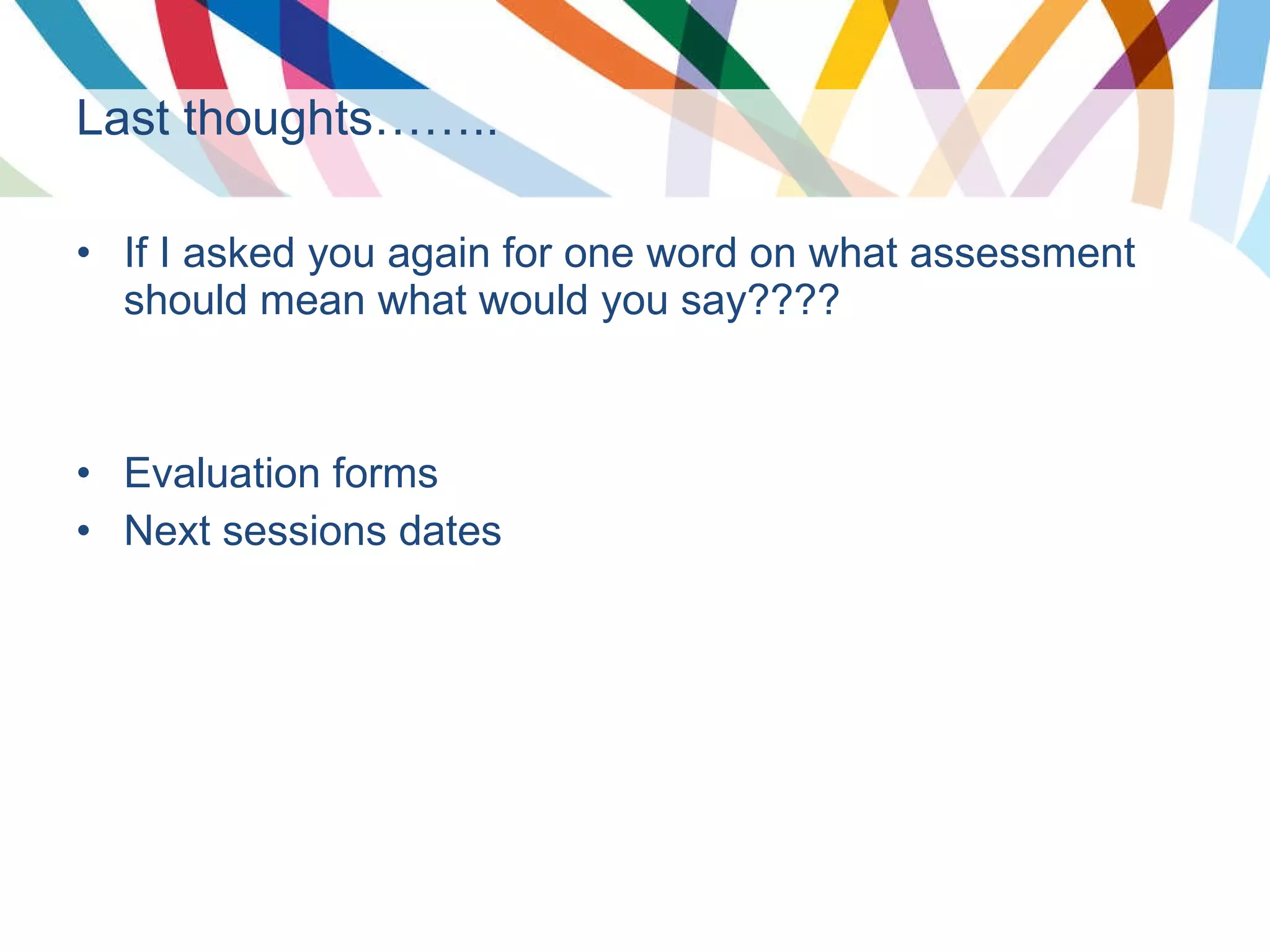 Last thoughts…….. If I asked you again for one word on what assessment should mean what would you say???? Evaluation forms Next sessions dates 