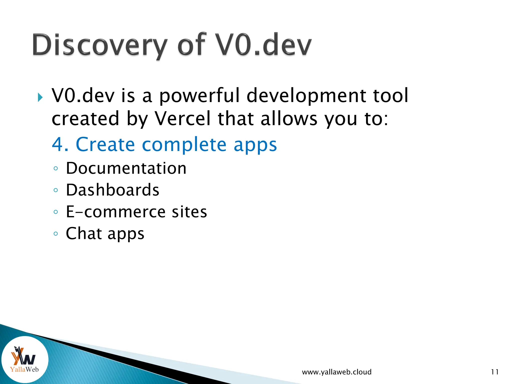  V0.dev is a powerful development tool
created by Vercel that allows you to:
4. Create complete apps
◦ Documentation
◦ Dashboards
◦ E-commerce sites
◦ Chat apps
11
www.yallaweb.cloud
 