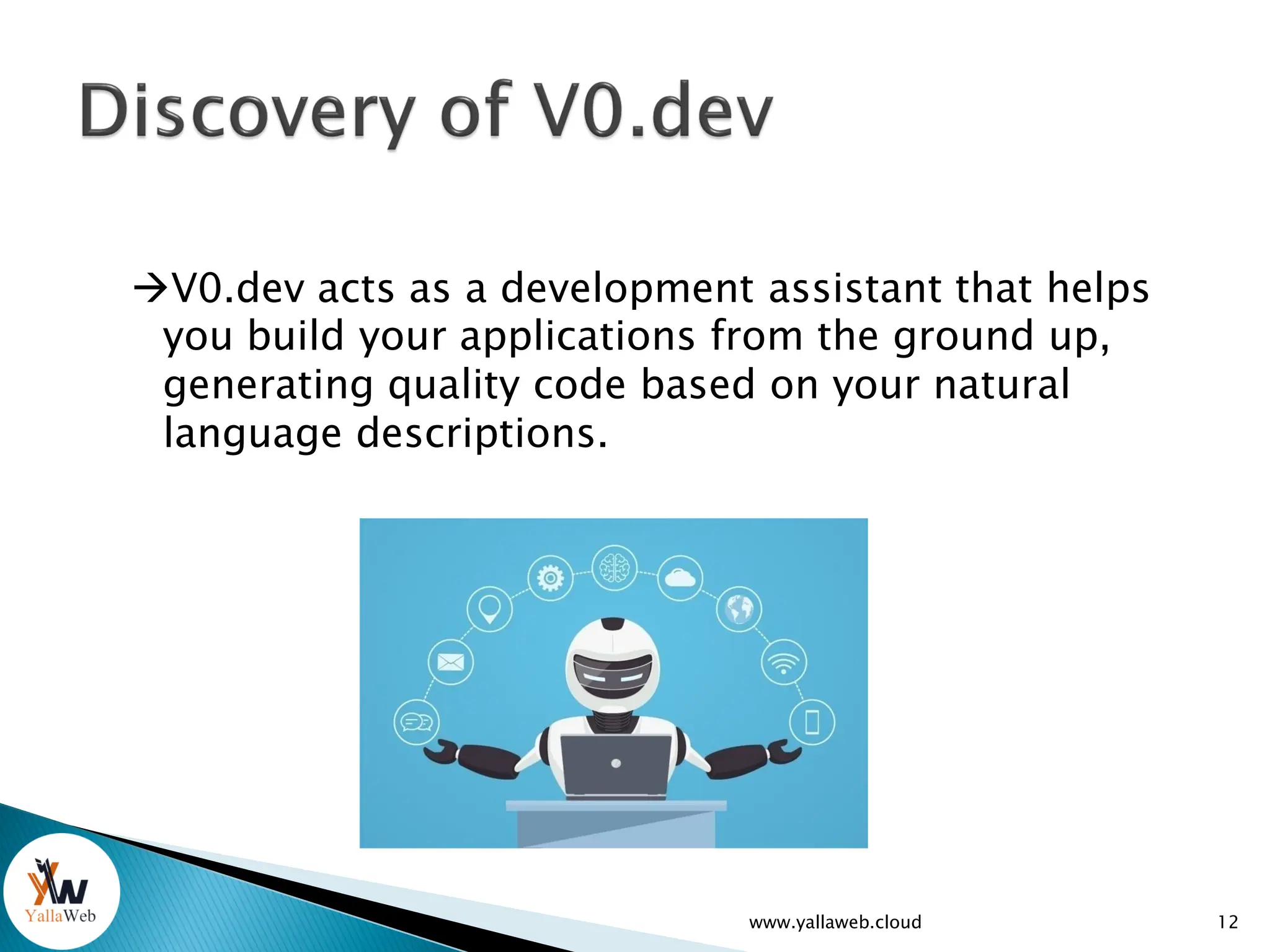 V0.dev acts as a development assistant that helps
you build your applications from the ground up,
generating quality code based on your natural
language descriptions.
12
www.yallaweb.cloud
 