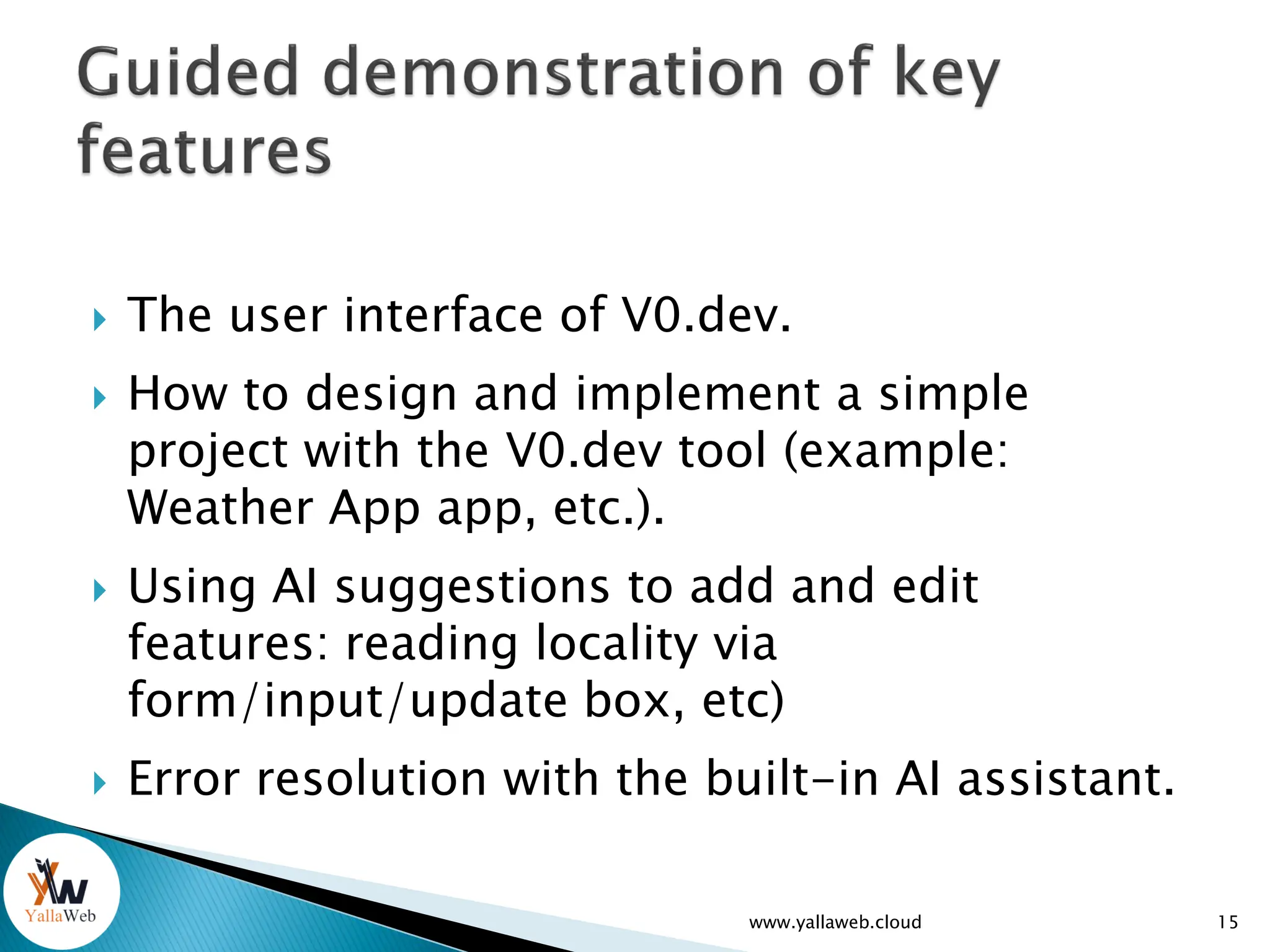  The user interface of V0.dev.
 How to design and implement a simple
project with the V0.dev tool (example:
Weather App app, etc.).
 Using AI suggestions to add and edit
features: reading locality via
form/input/update box, etc)
 Error resolution with the built-in AI assistant.
www.yallaweb.cloud 15
 