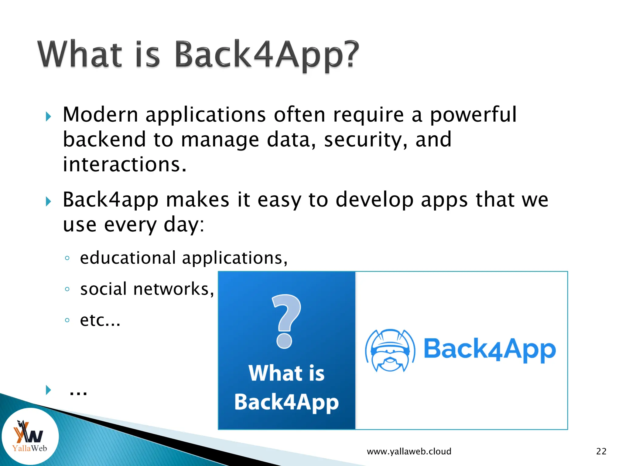 Modern applications often require a powerful
backend to manage data, security, and
interactions.
 Back4app makes it easy to develop apps that we
use every day:
◦ educational applications,
◦ social networks,
◦ etc...
 ...
www.yallaweb.cloud 22
 