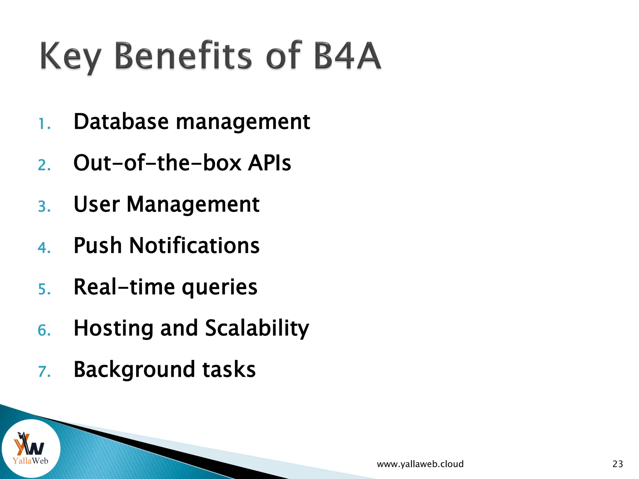 1. Database management
2. Out-of-the-box APIs
3. User Management
4. Push Notifications
5. Real-time queries
6. Hosting and Scalability
7. Background tasks
www.yallaweb.cloud 23
 